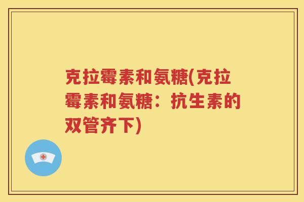 克拉霉素和氨糖(克拉霉素和氨糖:抗生素的双管齐下) 克拉霉素和氨糖(克拉霉素和氨糖:抗生素的双管齐下)