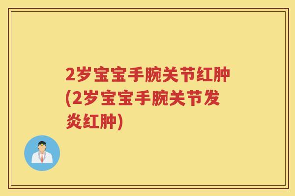 2岁宝宝手腕关节红肿(2岁宝宝手腕关节发炎红肿) 2岁宝宝手腕关节红肿(2岁宝宝手腕关节发炎红肿)