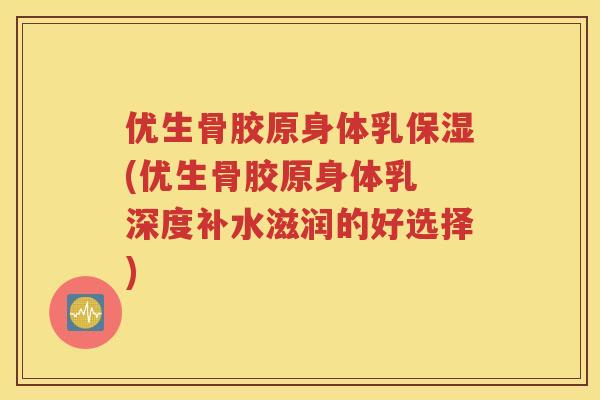 优生骨胶原身体乳保湿(优生骨胶原身体乳 深度补水滋润的好选择) 优生骨胶原身体乳保湿(优生骨胶原身体乳 深度补水滋润的好选择)
