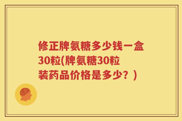 修正牌氨糖多少钱一盒30粒(牌氨糖30粒装药品价格是多少?) 修正牌氨糖多少钱一盒30粒(牌氨糖30粒装药品价格是多少?)