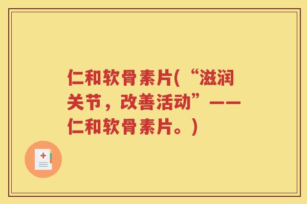 仁和软骨素片(“滋润关节，改善活动”——仁和软骨素片。)
