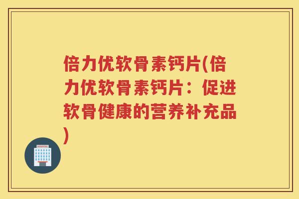 倍力优软骨素钙片(倍力优软骨素钙片:促进软骨健康的营养补充品) 倍力优软骨素钙片(倍力优软骨素钙片:促进软骨健康的营养补充品)