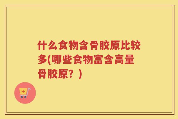 什么食物含骨胶原比较多(哪些食物富含高量骨胶原？)