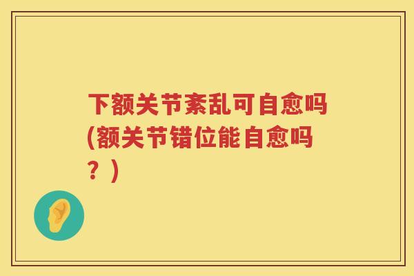 下额关节紊乱可自愈吗(额关节错位能自愈吗？)