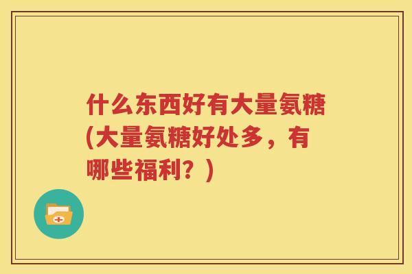 什么东西好有大量氨糖(大量氨糖好处多，有哪些福利？)