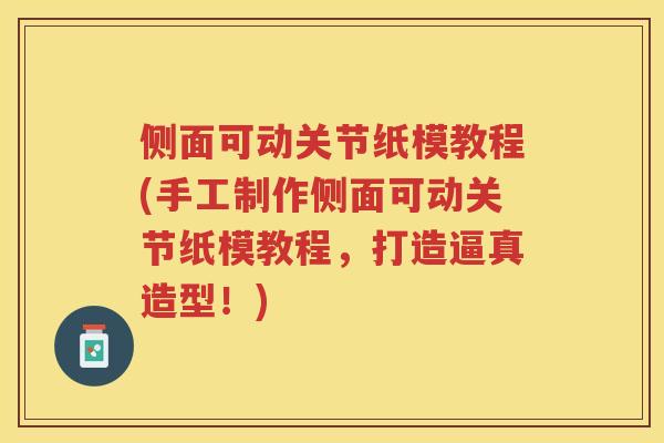 侧面可动关节纸模教程(手工制作侧面可动关节纸模教程,打造逼真造型!) 侧面可动关节纸模教程(手工制作侧面可动关节纸模教程,打造逼真造型!)