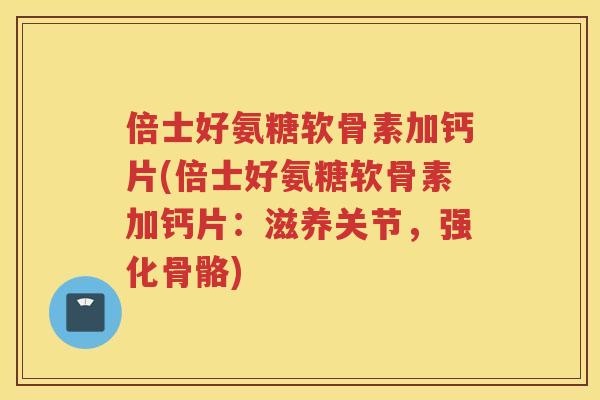 倍士好氨糖软骨素加钙片(倍士好氨糖软骨素加钙片:滋养关节,强化骨骼) 倍士好氨糖软骨素加钙片(倍士好氨糖软骨素加钙片:滋养关节,强化骨骼)