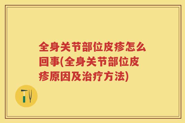 全身关节部位皮疹怎么回事(全身关节部位皮疹原因及方法) 全身关节部位皮疹怎么回事(全身关节部位皮疹原因及方法)