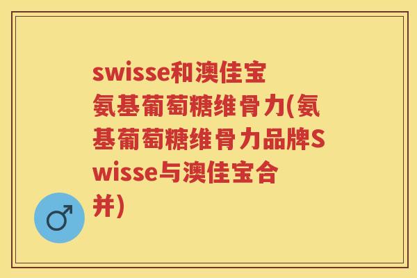 swisse和澳佳宝氨基葡萄糖维骨力(氨基葡萄糖维骨力品牌Swisse与澳佳宝合并) swisse和澳佳宝氨基葡萄糖维骨力(氨基葡萄糖维骨力品牌Swisse与澳佳宝合并)