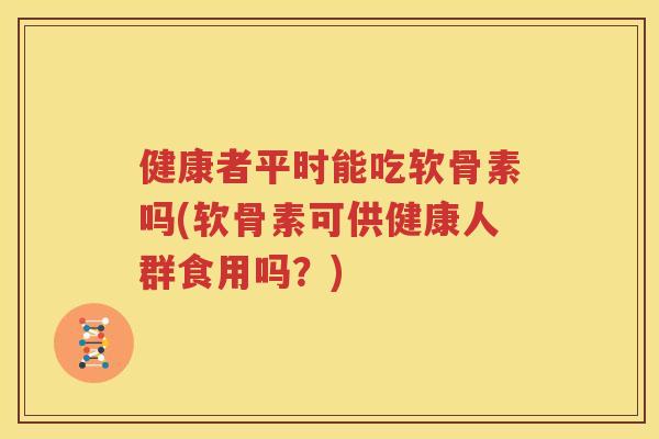 健康者平时能吃软骨素吗(软骨素可供健康人群食用吗?) 健康者平时能吃软骨素吗(软骨素可供健康人群食用吗?)