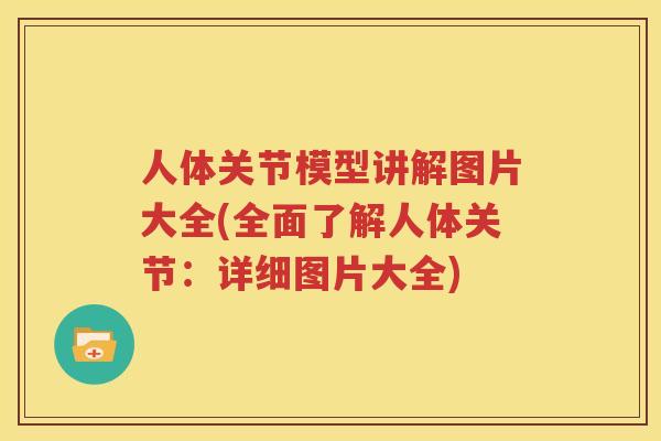 人体关节模型讲解图片大全(全面了解人体关节:详细图片大全) 人体关节模型讲解图片大全(全面了解人体关节:详细图片大全)