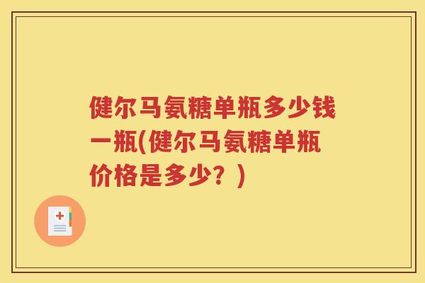 健尔马氨糖单瓶多少钱一瓶(健尔马氨糖单瓶价格是多少?) 健尔马氨糖单瓶多少钱一瓶(健尔马氨糖单瓶价格是多少?)