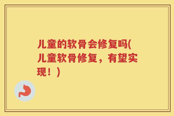 儿童的软骨会修复吗(儿童软骨修复，有望实现！)