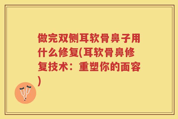 做完双侧耳软骨鼻子用什么修复(耳软骨鼻修复技术:重塑你的面容) 做完双侧耳软骨鼻子用什么修复(耳软骨鼻修复技术:重塑你的面容)