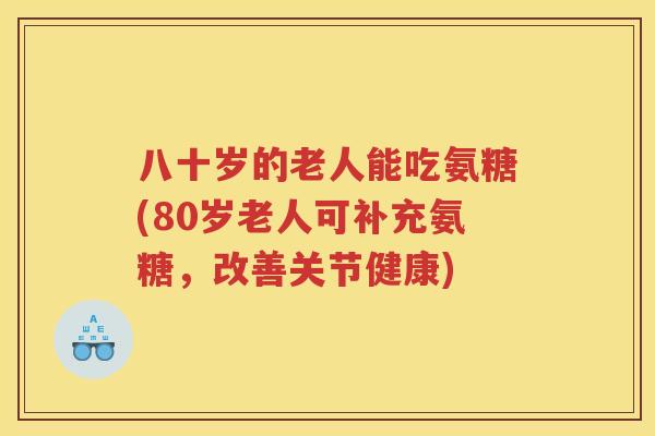 八十岁的老人能吃氨糖(80岁老人可补充氨糖，改善关节健康)