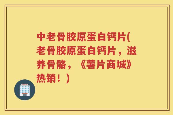 中老骨胶原蛋白钙片(老骨胶原蛋白钙片,滋养骨骼,《薯片商城》热销!) 中老骨胶原蛋白钙片(老骨胶原蛋白钙片,滋养骨骼,《薯片商城》热销!)