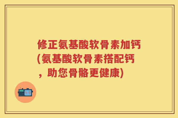 修正氨基酸软骨素加钙(氨基酸软骨素搭配钙，助您骨骼更健康)