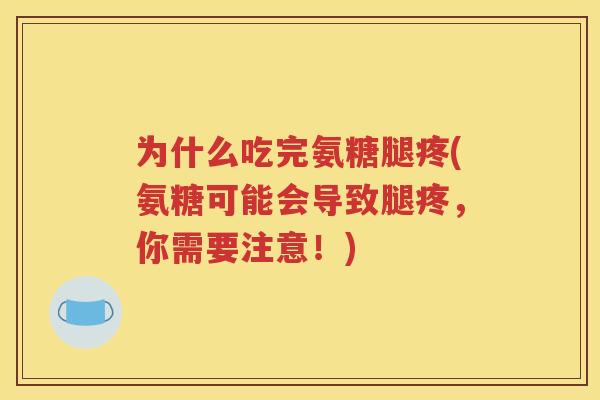 为什么吃完氨糖腿疼(氨糖可能会导致腿疼，你需要注意！)