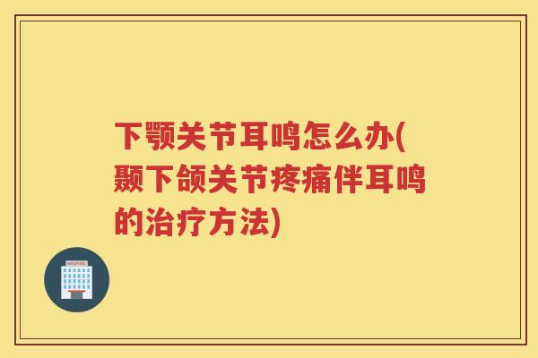 下颚关节耳鸣怎么办(颞下颌关节伴耳鸣的方法)