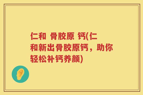 仁和 骨胶原 钙(仁和新出骨胶原钙,助你轻松补钙养颜) 仁和 骨胶原 钙(仁和新出骨胶原钙,助你轻松补钙养颜)