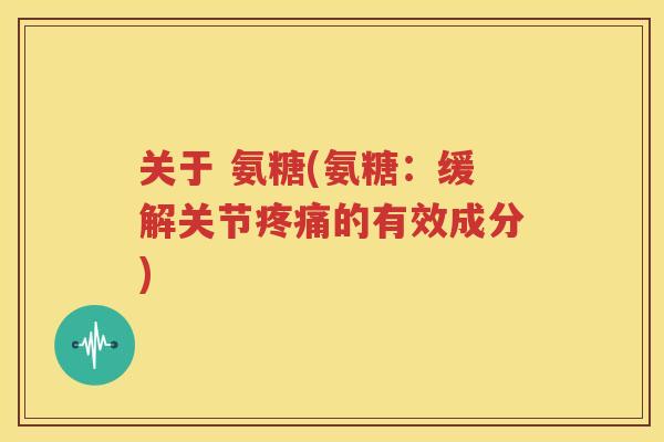 关于 氨糖(氨糖:缓解关节的有效成分) 关于 氨糖(氨糖:缓解关节的有效成分)