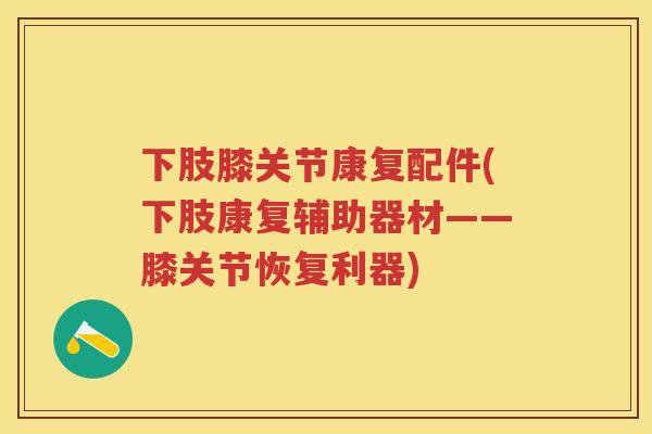 下肢膝关节康复配件(下肢康复辅助器材——膝关节恢复利器) 下肢膝关节康复配件(下肢康复辅助器材——膝关节恢复利器)