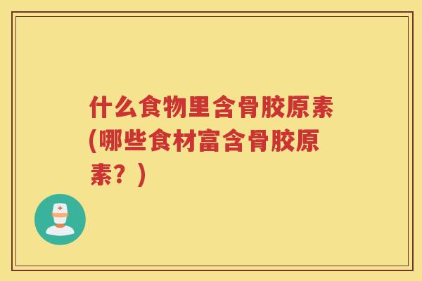 什么食物里含骨胶原素(哪些食材富含骨胶原素?) 什么食物里含骨胶原素(哪些食材富含骨胶原素?)