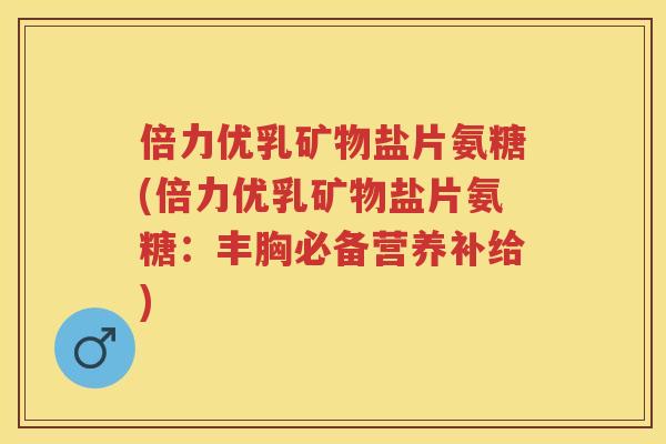 倍力优乳矿物盐片氨糖(倍力优乳矿物盐片氨糖:丰胸必备营养补给) 倍力优乳矿物盐片氨糖(倍力优乳矿物盐片氨糖:丰胸必备营养补给)