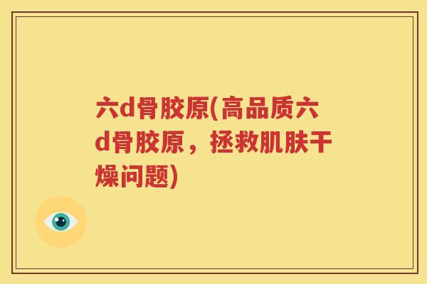 六d骨胶原(高品质六d骨胶原，拯救干燥问题)
