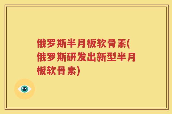 俄罗斯软骨素(俄罗斯研发出新型软骨素)
