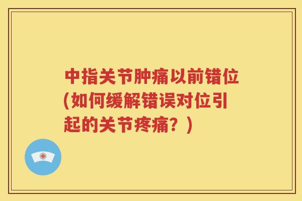 中指关节肿痛以前错位(如何缓解错误对位引起的关节？)