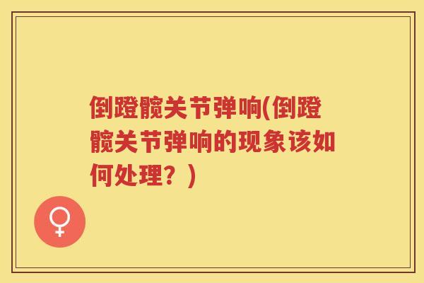 倒蹬髋关节弹响(倒蹬髋关节弹响的现象该如何处理?) 倒蹬髋关节弹响(倒蹬髋关节弹响的现象该如何处理?)