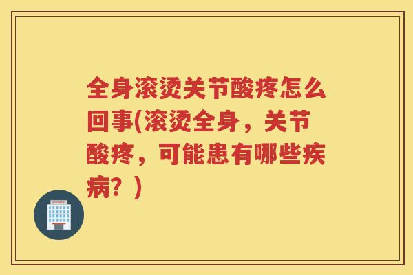 全身滚烫关节酸疼怎么回事(滚烫全身,关节酸疼,可能患有哪些?) 全身滚烫关节酸疼怎么回事(滚烫全身,关节酸疼,可能患有哪些?)