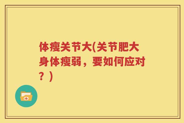 体瘦关节大(关节肥大身体瘦弱,要如何应对?) 体瘦关节大(关节肥大身体瘦弱,要如何应对?)