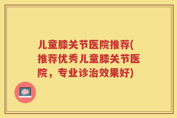 儿童膝关节医院推荐(推荐优秀儿童膝关节医院,专业诊效果好) 儿童膝关节医院推荐(推荐优秀儿童膝关节医院,专业诊效果好)