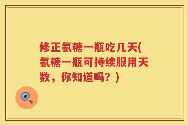 修正氨糖一瓶吃几天(氨糖一瓶可持续服用天数,你知道吗?) 修正氨糖一瓶吃几天(氨糖一瓶可持续服用天数,你知道吗?)
