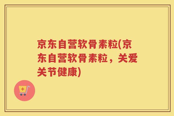 京东自营软骨素粒(京东自营软骨素粒,关爱关节健康) 京东自营软骨素粒(京东自营软骨素粒,关爱关节健康)