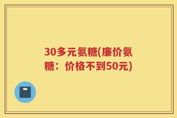 30多元氨糖(廉价氨糖:价格不到50元) 30多元氨糖(廉价氨糖:价格不到50元)