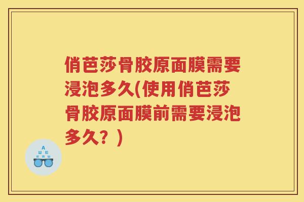 俏芭莎骨胶原面膜需要浸泡多久(使用俏芭莎骨胶原面膜前需要浸泡多久?) 俏芭莎骨胶原面膜需要浸泡多久(使用俏芭莎骨胶原面膜前需要浸泡多久?)