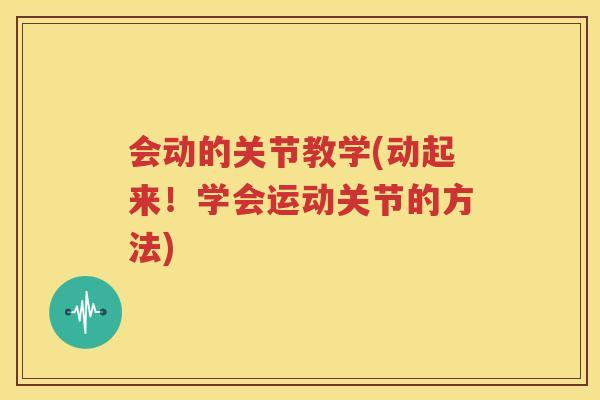 会动的关节教学(动起来！学会运动关节的方法)