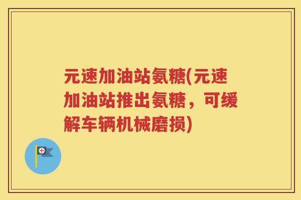 元速加油站氨糖(元速加油站推出氨糖，可缓解车辆机械磨损)