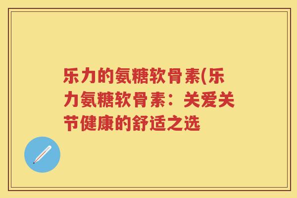 乐力的氨糖软骨素(乐力氨糖软骨素：关爱关节健康的舒适之选