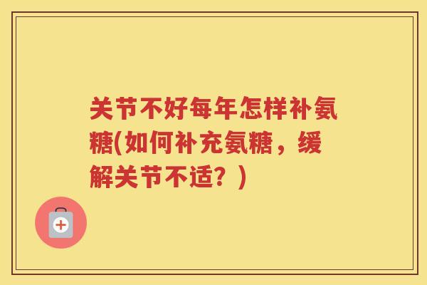 关节不好每年怎样补氨糖(如何补充氨糖，缓解关节不适？)