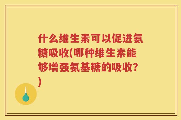 什么维生素可以促进氨糖吸收(哪种维生素能够增强氨基糖的吸收？)