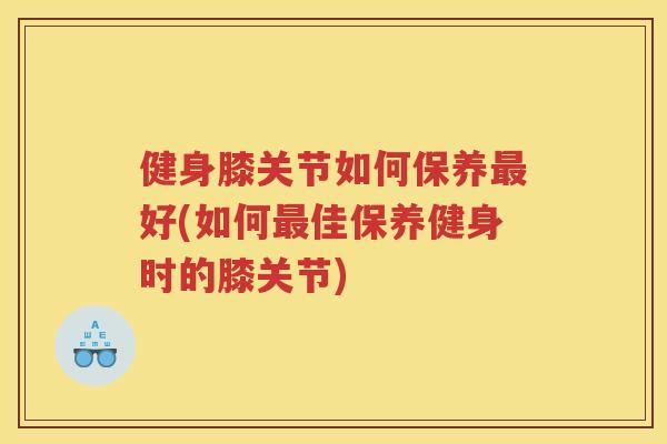 健身膝关节如何保养好(如何佳保养健身时的膝关节)