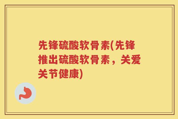 先锋硫酸软骨素(先锋推出硫酸软骨素,关爱关节健康) 先锋硫酸软骨素(先锋推出硫酸软骨素,关爱关节健康)