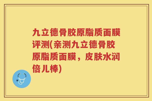 九立德骨胶原脂质面膜评测(亲测九立德骨胶原脂质面膜，水润倍儿棒)