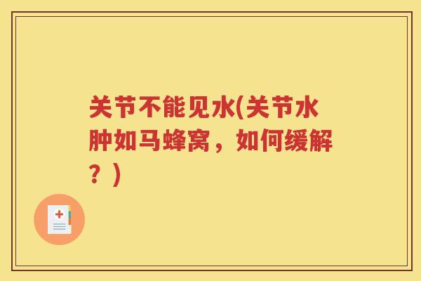 关节不能见水(关节水肿如马蜂窝,如何缓解?) 关节不能见水(关节水肿如马蜂窝,如何缓解?)