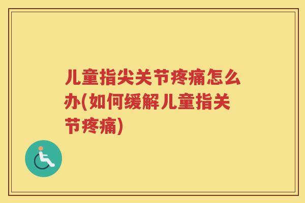 儿童指尖关节怎么办(如何缓解儿童指关节)