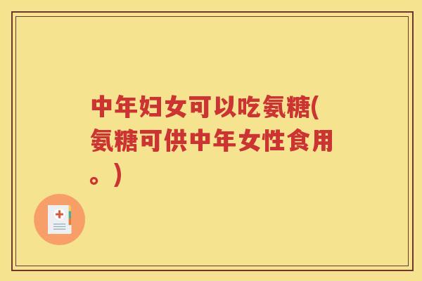 中年妇女可以吃氨糖(氨糖可供中年女性食用。)